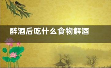 醉酒后吃什么食物解酒  12种解酒方法快收藏(醉酒后吃什么食物舒服)